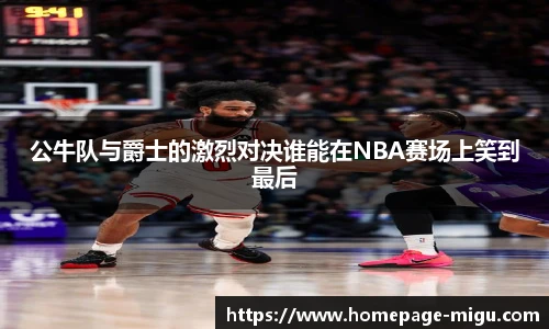 公牛队与爵士的激烈对决谁能在NBA赛场上笑到最后